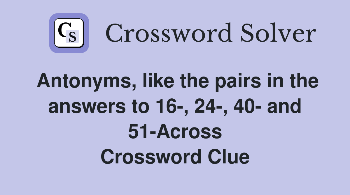 Antonyms, like the pairs in the answers to 16, 24, 40 and 51Across